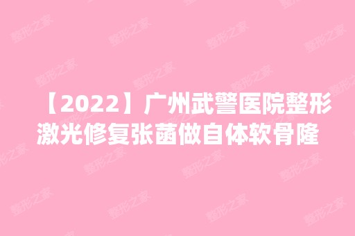 【2024】广州武警医院整形激光修复张菡做自体软骨隆鼻怎么样？附医生简介|自体软骨