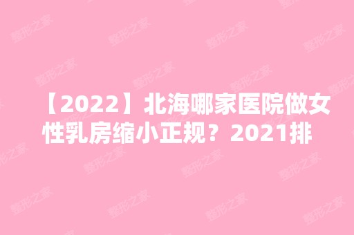 【2024】北海哪家医院做女性乳房缩小正规？2024排行前10医院盘点!个个都是口碑好且人