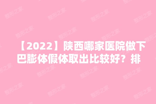 【2024】陕西哪家医院做下巴膨体假体取出比较好？排名前三希颜、西安永秀、运城市红