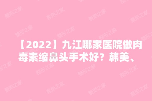 【2024】九江哪家医院做肉毒素缩鼻头手术好？韩美、九江市第一人民医院、协和等实力