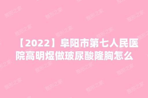 【2024】阜阳市第七人民医院高明煜做玻尿酸隆胸怎么样？附医生简介|玻尿酸隆胸案例