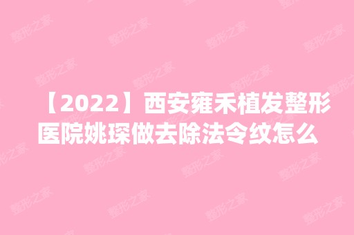 【2024】西安雍禾植发整形医院姚琛做去除法令纹怎么样？附医生简介|去除法令纹案例