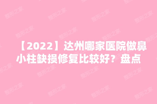 【2024】达州哪家医院做鼻小柱缺损修复比较好？盘点前三排行榜!双均、伊莎贝拉、星