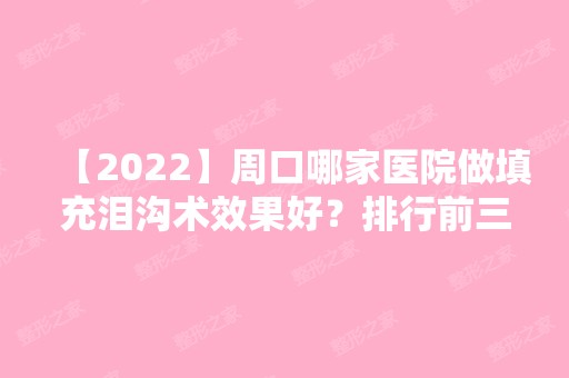 【2024】周口哪家医院做填充泪沟术效果好？排行前三不仅看医院实力！