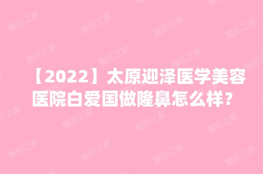 【2024】太原迎泽医学美容医院白爱国做隆鼻怎么样？附医生简介|隆鼻案例及价格表