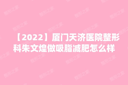 【2024】厦门天济医院整形科朱文煌做吸脂减肥怎么样？附医生简介|吸脂减肥案例及价