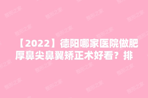 【2024】德阳哪家医院做肥厚鼻尖鼻翼矫正术好看？排行榜奢美汇、熙之堂等权威