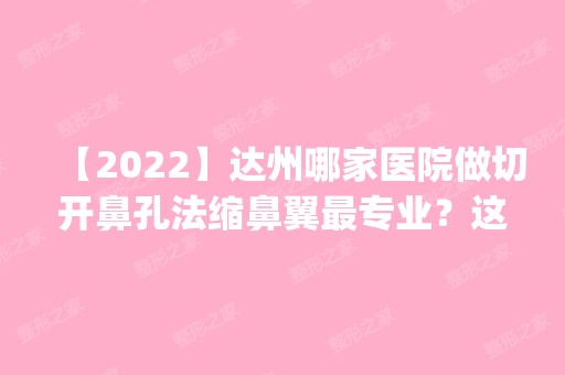 【2024】达州哪家医院做切开鼻孔法缩鼻翼哪家好？这几家预约量高口碑好_价格透明！