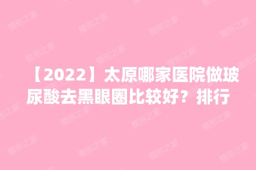 【2024】太原哪家医院做玻尿酸去黑眼圈比较好？排行榜医院齐聚_太原煤炭医院医疗美