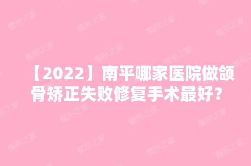 【2024】南平哪家医院做颌骨矫正失败修复手术比较好？汇总一份口碑医院排行榜前五点评