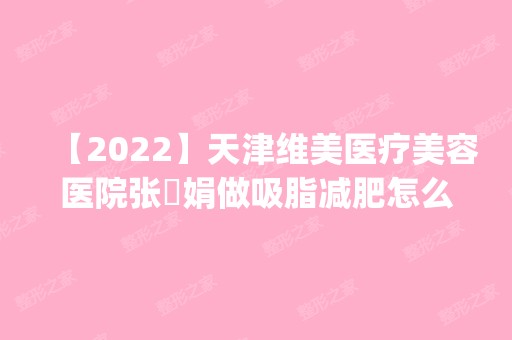 【2024】天津维美医疗美容医院张瓈娟做吸脂减肥怎么样？附医生简介|吸脂减肥案例及