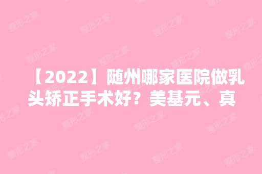 【2024】随州哪家医院做乳头矫正手术好？美基元、真爱、广水第二人民医院等实力在线