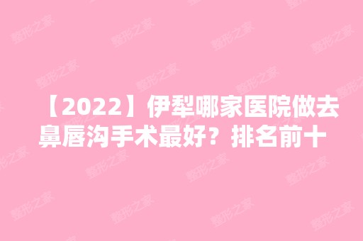 【2024】伊犁哪家医院做去鼻唇沟手术比较好？排名前十强口碑亮眼~送上案例及价格表做