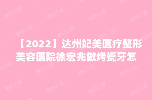 【2024】达州妃美医疗整形美容医院徐宏兆做烤瓷牙怎么样？附医生简介|烤瓷牙案例及