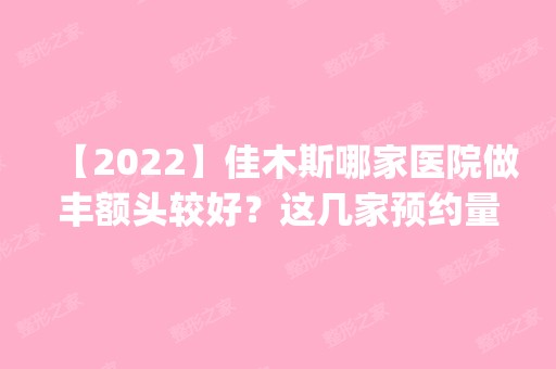 【2024】佳木斯哪家医院做丰额头较好？这几家预约量高口碑好_价格透明！