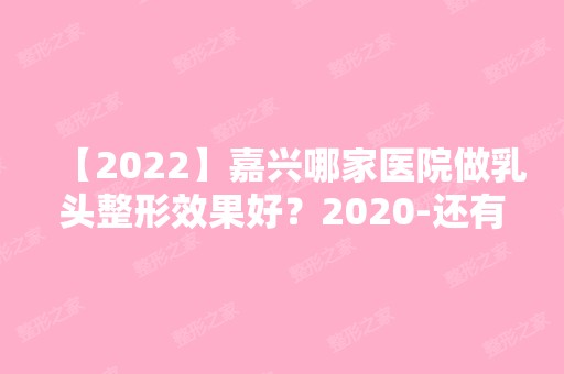 【2024】嘉兴哪家医院做乳头整形效果好？2024-还有整乳头整形价格案例参考哦!！