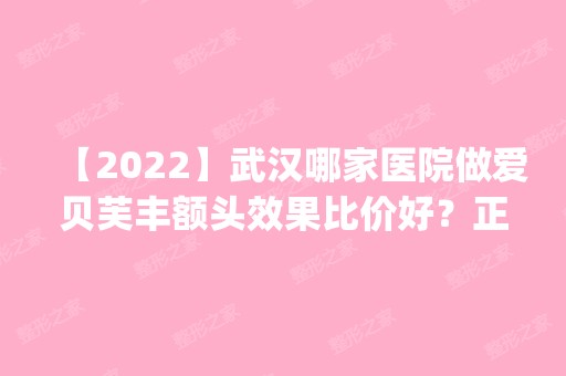 【2024】武汉哪家医院做爱贝芙丰额头效果比价好？正规排名榜盘点前四_价格清单一一