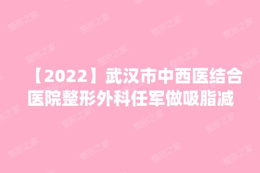 【2024】武汉市中西医结合医院整形外科任军做吸脂减肥怎么样？附医生简介|吸脂减肥