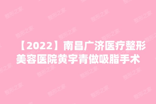 【2024】南昌广济医疗整形美容医院黄宇青做吸脂手术怎么样？附医生简介|吸脂手术案