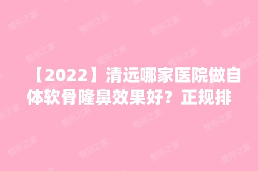 【2024】清远哪家医院做自体软骨隆鼻效果好？正规排名榜盘点前四_价格清单一一出示