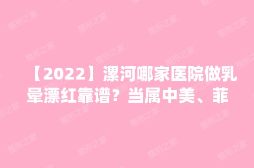 【2024】漯河哪家医院做乳晕漂红靠谱？当属中美、菲蔓、漯河市中医院这三家!价格(案