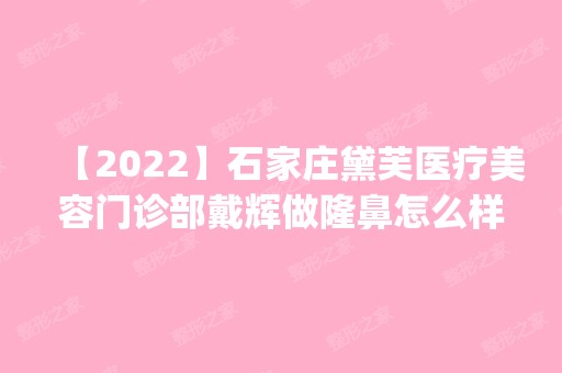 【2024】石家庄黛芙医疗美容门诊部戴辉做隆鼻怎么样？附医生简介|隆鼻案例及价格表