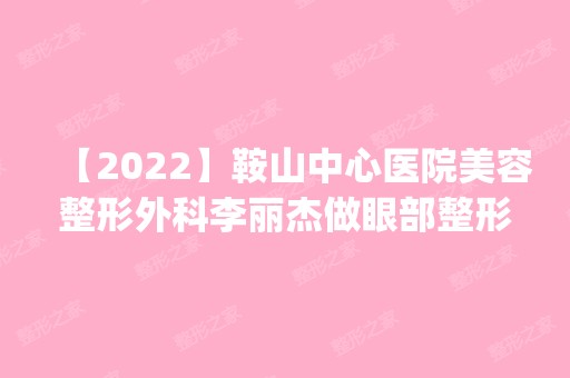 【2024】鞍山中心医院美容整形外科李丽杰做眼部整形怎么样？附医生简介|眼部整形案