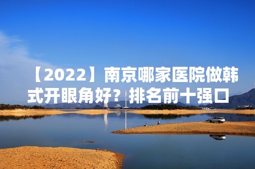 【2024】南京哪家医院做韩式开眼角好？排名前十强口碑亮眼~送上案例及价格表做比较