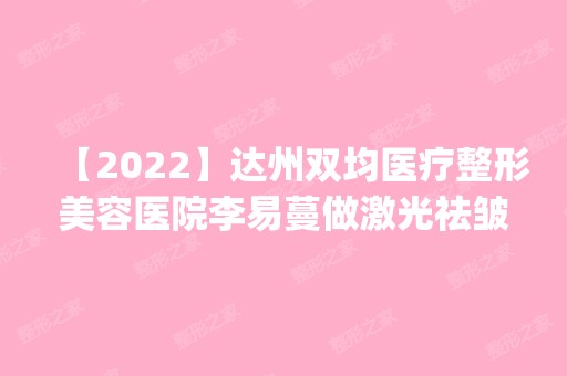 【2024】达州双均医疗整形美容医院李易蔓做激光祛皱怎么样？附医生简介|激光祛皱案