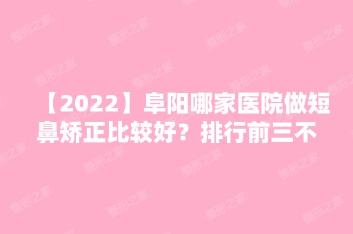 【2024】阜阳哪家医院做短鼻矫正比较好？排行前三不仅看医院实力！