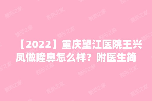 【2024】重庆望江医院王兴凤做隆鼻怎么样？附医生简介|隆鼻案例及价格表