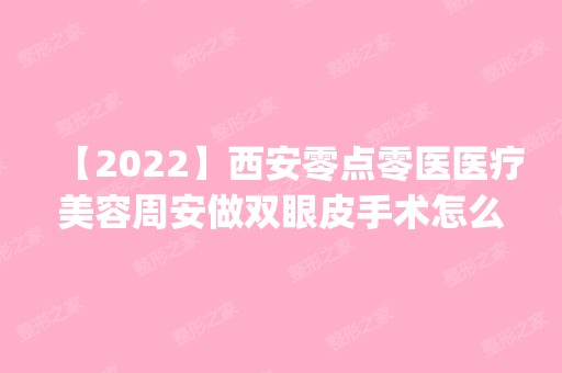 【2024】西安零点零医医疗美容周安做双眼皮手术怎么样？附医生简介|双眼皮手术案例