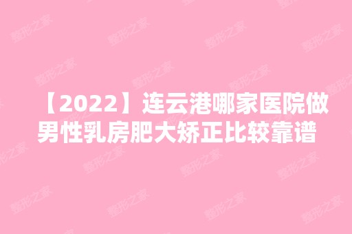 【2024】连云港哪家医院做男性乳房肥大矫正比较靠谱？全国排名前五医院来对比!价格