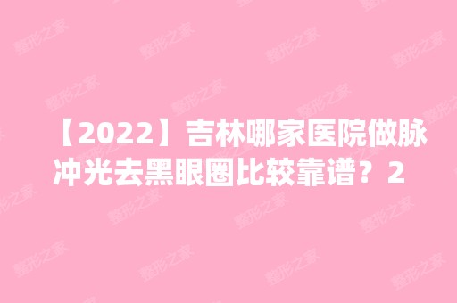 【2024】吉林哪家医院做脉冲光去黑眼圈比较靠谱？2024排行榜前五这几家都有资质_含吉