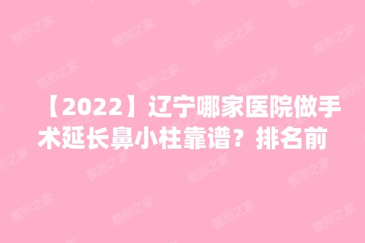 【2024】辽宁哪家医院做手术延长鼻小柱靠谱？排名前五医院评点_附手术价格查询！