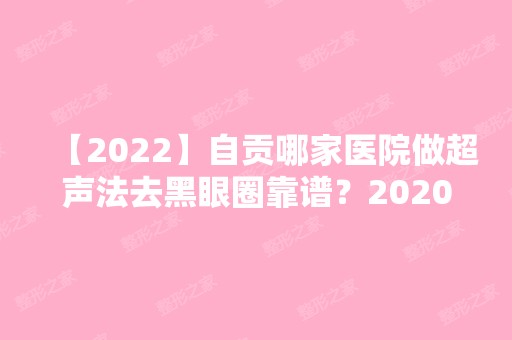 【2024】自贡哪家医院做超声法去黑眼圈靠谱？2024-还有整超声法去黑眼圈价格案例参考