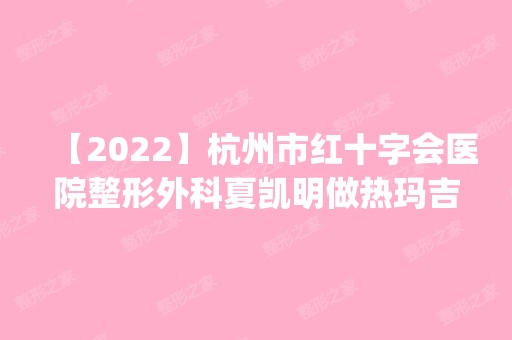 【2024】杭州市红十字会医院整形外科夏凯明做热玛吉除皱怎么样？附医生简介|热玛吉