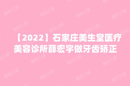 【2024】石家庄美生堂医疗美容诊所薛宏宇做牙齿矫正怎么样？附医生简介|牙齿矫正案