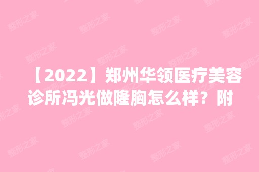 【2024】郑州华领医疗美容诊所冯光做隆胸怎么样？附医生简介|隆胸案例及价格表