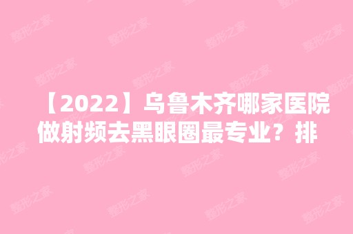 【2024】乌鲁木齐哪家医院做射频去黑眼圈哪家好？排名前三苏瑶创美、A优医美-王蛟、