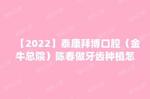 【2024】泰康拜博口腔（金牛总院）陈春做牙齿种植怎么样？附医生简介|牙齿种植案例