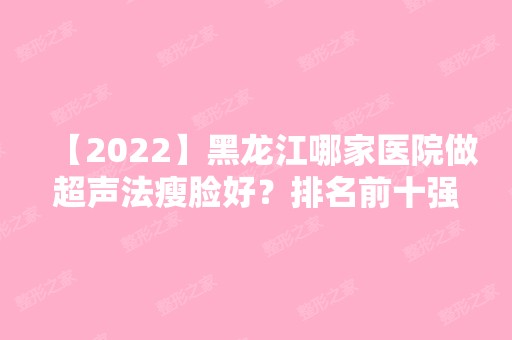 【2024】黑龙江哪家医院做超声法瘦脸好？排名前十强口碑亮眼~送上案例及价格表做比