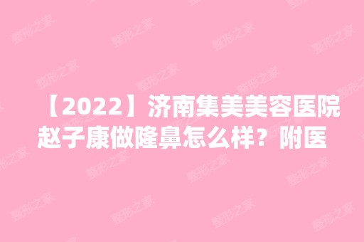 【2024】济南集美美容医院赵子康做隆鼻怎么样？附医生简介|隆鼻案例及价格表