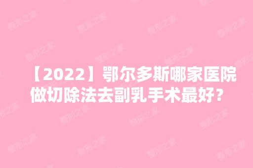 【2024】鄂尔多斯哪家医院做切除法去副乳手术比较好？排名榜整理5位医院大咖!京华、中