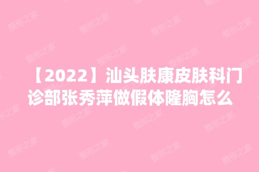 【2024】汕头肤康皮肤科门诊部张秀萍做假体隆胸怎么样？附医生简介|假体隆胸案例及