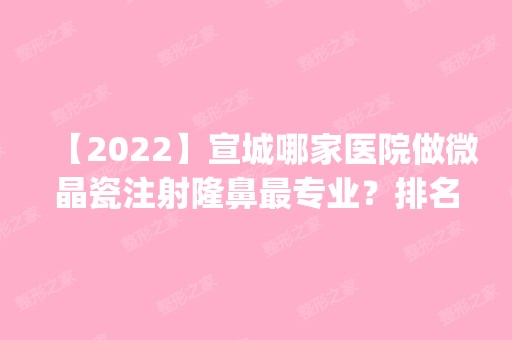 【2024】宣城哪家医院做微晶瓷注射隆鼻哪家好？排名前五口碑医院盘点_宣城泾县医院