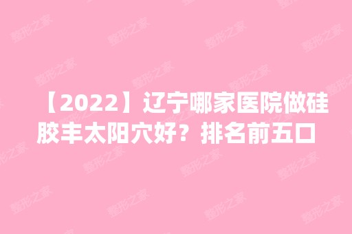 【2024】辽宁哪家医院做硅胶丰太阳穴好？排名前五口碑医院盘点_沈河郭秀莲、张玉霞