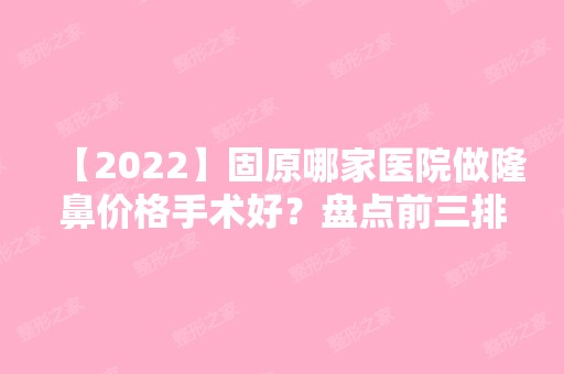 【2024】固原哪家医院做隆鼻价格手术好？盘点前三排行榜!田永成、宁夏中山医院、田