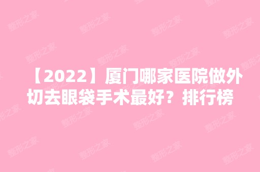 【2024】厦门哪家医院做外切去眼袋手术比较好？排行榜大全上榜牙科依次公布!含口碑及