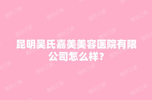 昆明吴氏嘉美美容医院有限公司怎么样？